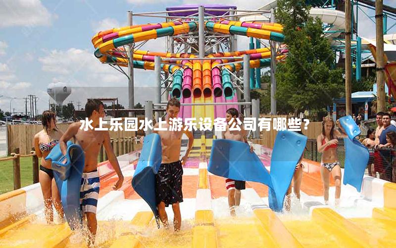 水上樂園水上游樂設(shè)備公司有哪些？